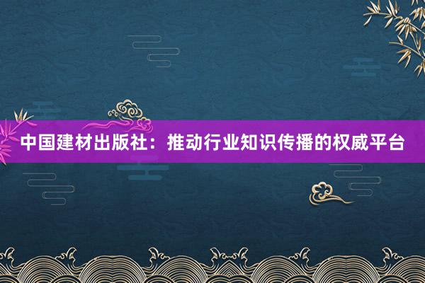 中国建材出版社：推动行业知识传播的权威平台