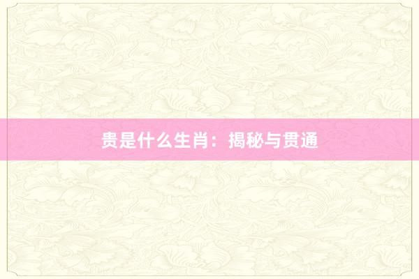 贵是什么生肖：揭秘与贯通