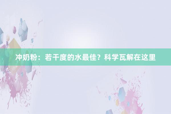 冲奶粉：若干度的水最佳？科学瓦解在这里